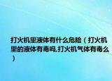 打火机里液体有什么危险（打火机里的液体有毒吗,打火机气体有毒么）