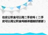 住房公积金可以用二手房吗（二手房可以用公积金吗越详细越好谢谢）