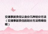交通事故责任认定分几种划分方法（交通事故责任的划分方法有哪些呢）