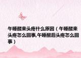 午睡醒来头疼什么原因（午睡醒来头疼怎么回事,午睡醒后头疼怎么回事）