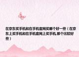 在京东买手机和在手机官网买哪个好一些（在京东上买手机和在手机官网上买手机,那个比较好些）