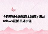 今日更新小米笔记本如何关闭windows更新 具体步骤