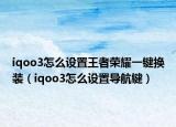 iqoo3怎么设置王者荣耀一键换装（iqoo3怎么设置导航键）