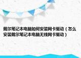戴尔笔记本电脑如何安装网卡驱动（怎么安装戴尔笔记本电脑无线网卡驱动）
