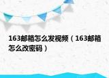 163邮箱怎么发视频（163邮箱怎么改密码）