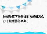 被威胁写下借条被对方起诉怎么办（被威胁怎么办）