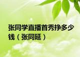 张同学直播首秀挣多少钱（张同延）