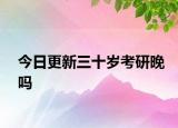 今日更新三十岁考研晚吗