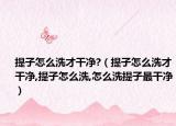 提子怎么洗才干净?（提子怎么洗才干净,提子怎么洗,怎么洗提子最干净）