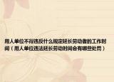 用人单位不得违反什么规定延长劳动者的工作时间（用人单位违法延长劳动时间会有哪些处罚）