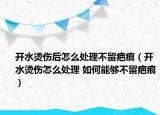 开水烫伤后怎么处理不留疤痕（开水烫伤怎么处理 如何能够不留疤痕）