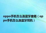 oppo手机怎么连蓝牙音箱（oppo手机怎么连蓝牙耳机）