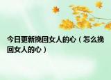 今日更新挽回女人的心（怎么挽回女人的心）