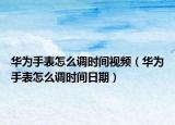 华为手表怎么调时间视频（华为手表怎么调时间日期）