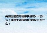 关闭当前应用程序快捷键ctrl加什么（强制关闭程序快捷键ctrl加什么）