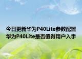 今日更新华为P40Lite参数配置华为P40Lite是否值得用户入手
