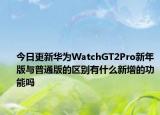 今日更新华为WatchGT2Pro新年版与普通版的区别有什么新增的功能吗