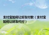 支付宝如何让好友付款（支付宝如何让好友代付）