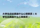 大学生应该具备什么心理素质（大学生应具备什么心理素质）