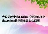 今日更新小米11ultra拍照怎么样小米11ultra拍照翻车是怎么回事