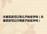 夫妻买房可以写儿子的名字吗（夫妻买房可以只写孩子的名字吗）