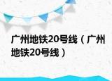 广州地铁20号线（广州地铁20号线）