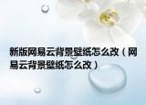 新版网易云背景壁纸怎么改（网易云背景壁纸怎么改）