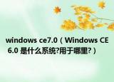 windows ce7.0（Windows CE 6.0 是什么系统?用于哪里?）