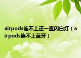 airpods连不上还一直闪白灯（airpods连不上蓝牙）