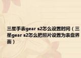 三星手表gear s2怎么设置时间（三星gear s2怎么把照片设置为表盘界面）