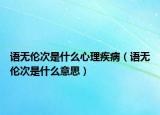 语无伦次是什么心理疾病（语无伦次是什么意思）