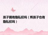 孩子拥有隐私权吗（熊孩子也有隐私权吗）