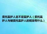 委托监护人是不是监护人（委托监护人与被委托监护人的规定有什么）