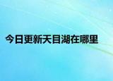 今日更新天目湖在哪里
