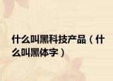 什么叫黑科技产品（什么叫黑体字）