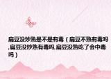 扁豆没炒熟是不是有毒（扁豆不熟有毒吗,扁豆没炒熟有毒吗,扁豆没熟吃了会中毒吗）