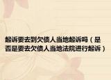 起诉要去到欠债人当地起诉吗（是否是要去欠债人当地法院进行起诉）