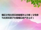 婚后父母出资买房离婚怎么分割（父母参与出资买房子女离婚后房产怎么分）