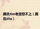 腾讯tim老是登不上（腾讯tita）