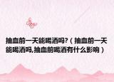 抽血前一天能喝酒吗?（抽血前一天能喝酒吗,抽血前喝酒有什么影响）