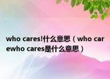 who cares!什么意思（who carewho cares是什么意思）