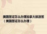 美国签证怎么办理加拿大旅游签（美国签证怎么办理）