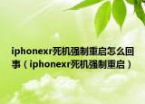 iphonexr死机强制重启怎么回事（iphonexr死机强制重启）