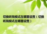 切换听筒模式在哪里设置（切换听筒模式在哪里设置）