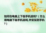如何在电脑上下载手机游戏?（怎么用电脑下载手机游戏,并安装到手机?）