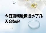 今日更新地板进水了几天会鼓起