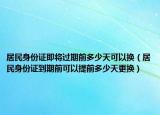 居民身份证即将过期前多少天可以换（居民身份证到期前可以提前多少天更换）