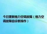 今日更新格力空调故障（格力空调故障自诊断操作）