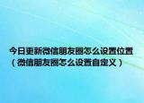 今日更新微信朋友圈怎么设置位置（微信朋友圈怎么设置自定义）