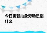 今日更新抽象劳动是指什么